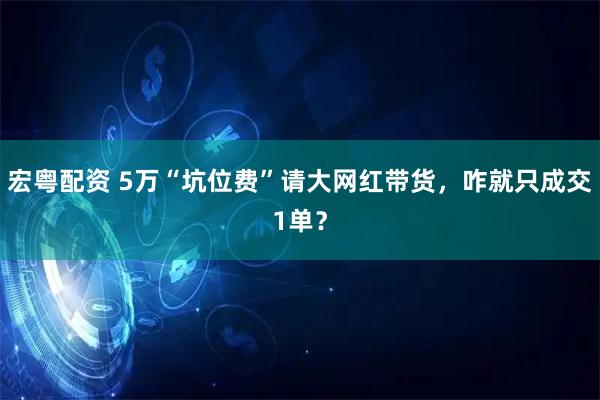 宏粤配资 5万“坑位费”请大网红带货，咋就只成交1单？