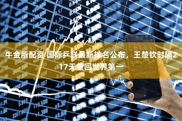 牛金所配资 国际乒联最新排名公布，王楚钦时隔217天重回世界第一