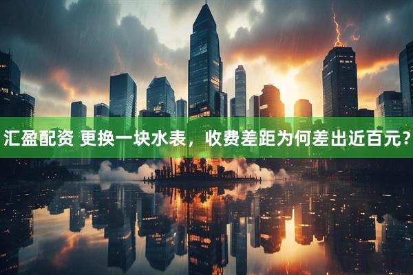 汇盈配资 更换一块水表，收费差距为何差出近百元？