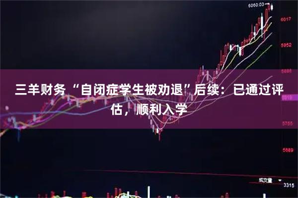 三羊财务 “自闭症学生被劝退”后续：已通过评估，顺利入学