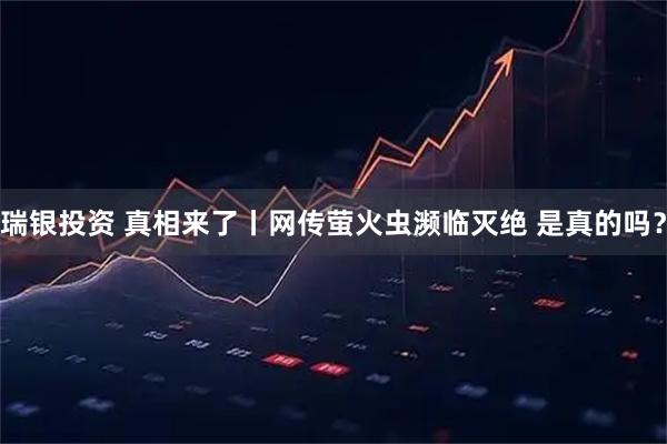 瑞银投资 真相来了丨网传萤火虫濒临灭绝 是真的吗？