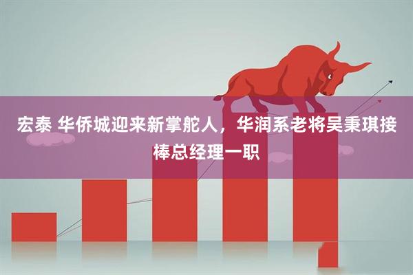 宏泰 华侨城迎来新掌舵人，华润系老将吴秉琪接棒总经理一职