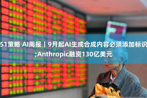 51策略 AI周报｜9月起AI生成合成内容必须添加标识;Anthropic融资130亿美元