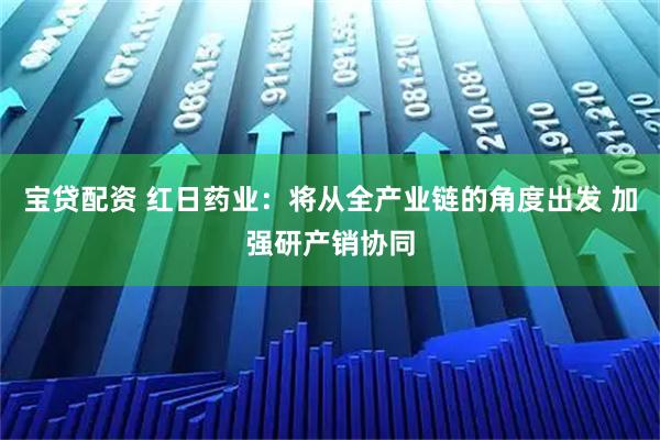 宝贷配资 红日药业：将从全产业链的角度出发 加强研产销协同