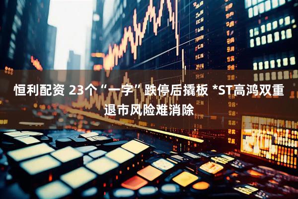 恒利配资 23个“一字”跌停后撬板 *ST高鸿双重退市风险难消除