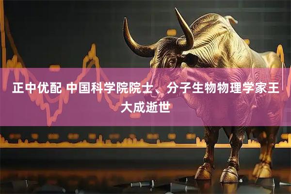 正中优配 中国科学院院士、分子生物物理学家王大成逝世