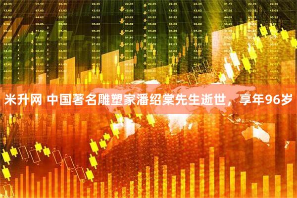 米升网 中国著名雕塑家潘绍棠先生逝世，享年96岁