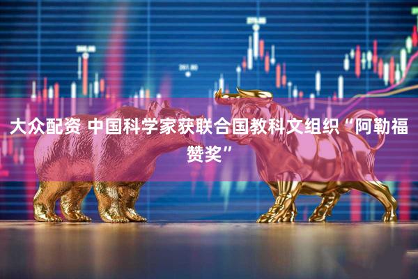 大众配资 中国科学家获联合国教科文组织“阿勒福赞奖”