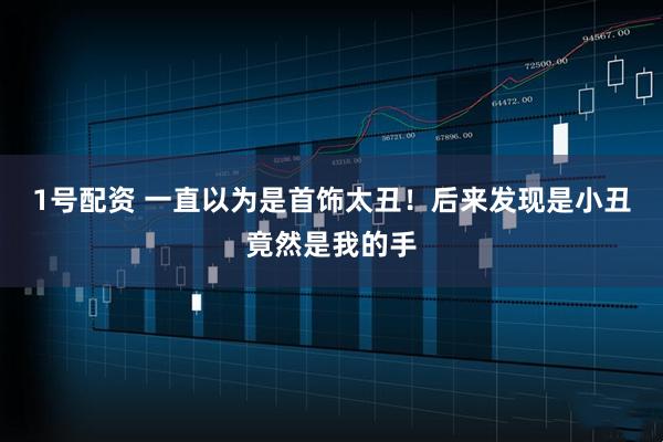 1号配资 一直以为是首饰太丑！后来发现是小丑竟然是我的手