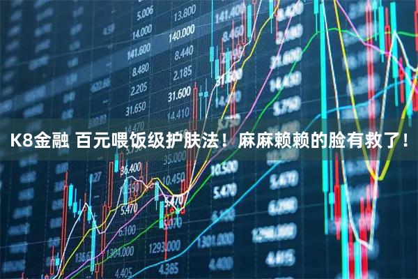 K8金融 百元喂饭级护肤法！麻麻赖赖的脸有救了！