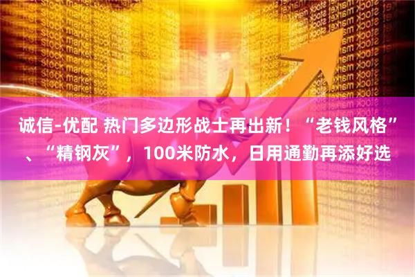 诚信-优配 热门多边形战士再出新！“老钱风格”、“精钢灰”，100米防水，日用通勤再添好选