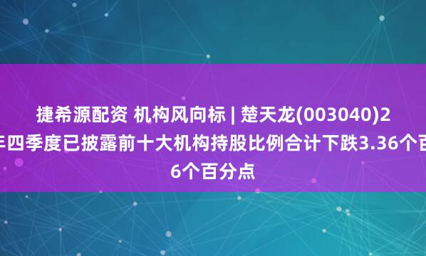 捷希源配资 机构风向标 | 楚天龙(003040)2024年四季度已披露前十大机构持股比例合计下跌3.36个百分点