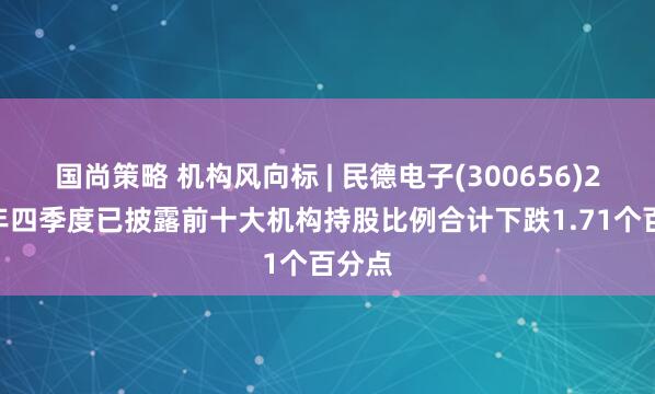 国尚策略 机构风向标 | 民德电子(300656)2024年四季度已披露前十大机构持股比例合计下跌1.71个百分点