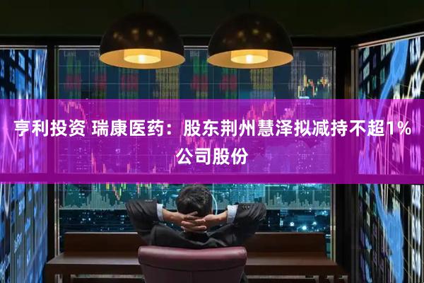 亨利投资 瑞康医药：股东荆州慧泽拟减持不超1%公司股份