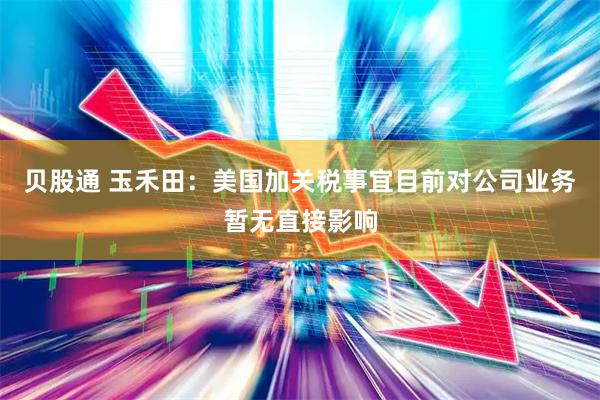贝股通 玉禾田：美国加关税事宜目前对公司业务暂无直接影响