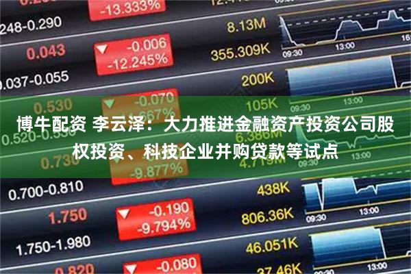 博牛配资 李云泽：大力推进金融资产投资公司股权投资、科技企业并购贷款等试点
