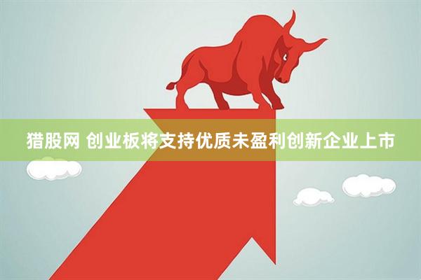 猎股网 创业板将支持优质未盈利创新企业上市