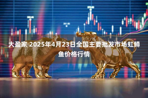 大盈家 2025年4月23日全国主要批发市场虹鳟鱼价格行情