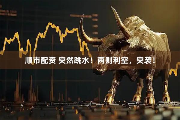 顺市配资 突然跳水！两则利空，突袭！