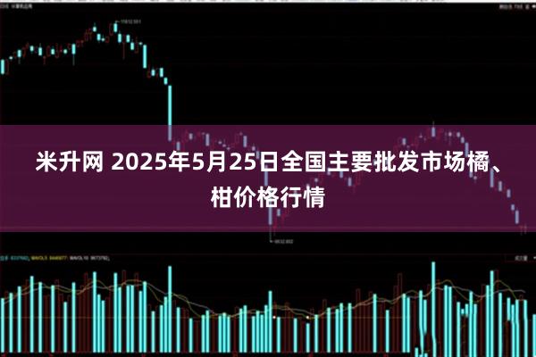 米升网 2025年5月25日全国主要批发市场橘、柑价格行情