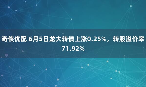 奇侠优配 6月5日龙大转债上涨0.25%，转股溢价率71.92%