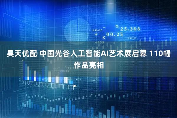 昊天优配 中国光谷人工智能AI艺术展启幕 110幅作品亮相
