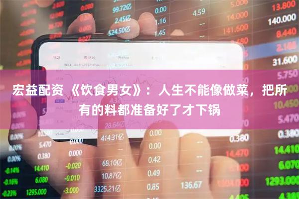 宏益配资 《饮食男女》：人生不能像做菜，把所有的料都准备好了才下锅