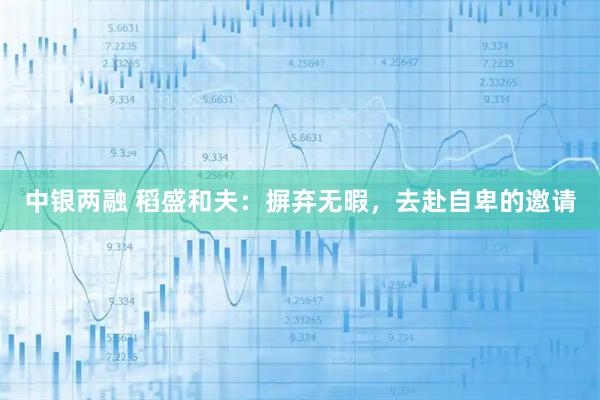 中银两融 稻盛和夫：摒弃无暇，去赴自卑的邀请