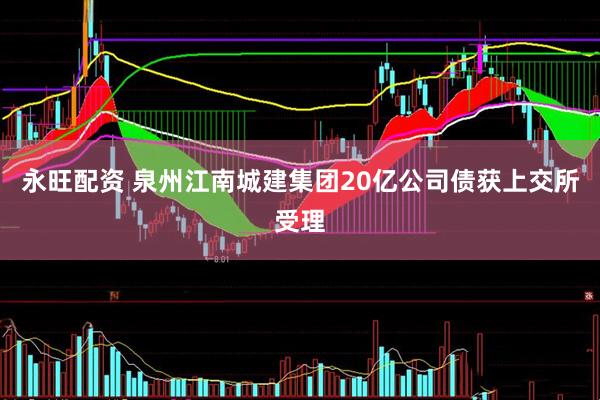 永旺配资 泉州江南城建集团20亿公司债获上交所受理
