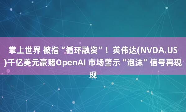 掌上世界 被指“循环融资”！英伟达(NVDA.US)千亿美元豪赌OpenAI 市场警示“泡沫”信号再现