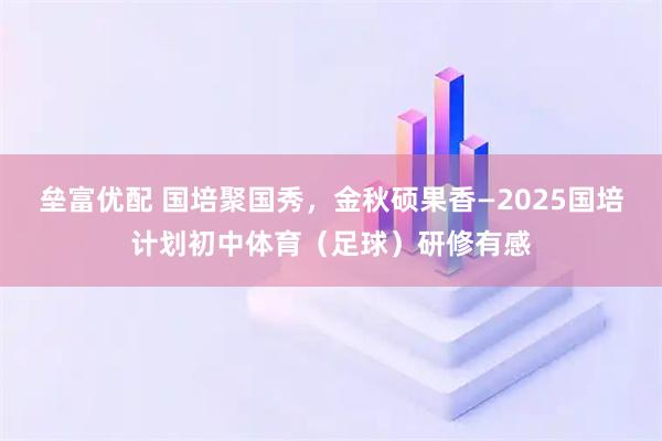垒富优配 国培聚国秀，金秋硕果香—2025国培计划初中体育（足球）研修有感