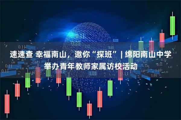 速速查 幸福南山，邀你“探班” | 绵阳南山中学举办青年教师家属访校活动