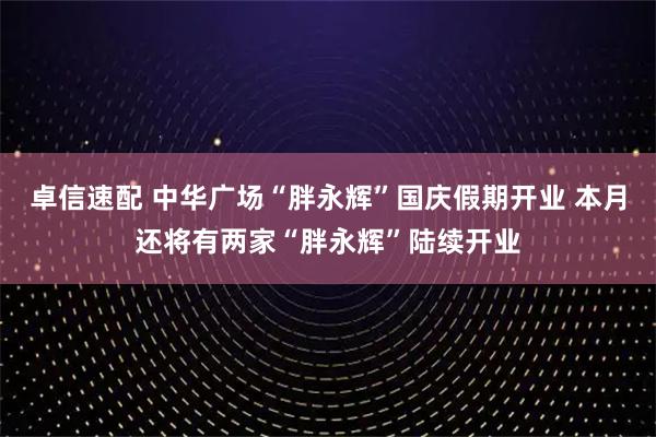 卓信速配 中华广场“胖永辉”国庆假期开业 本月还将有两家“胖永辉”陆续开业