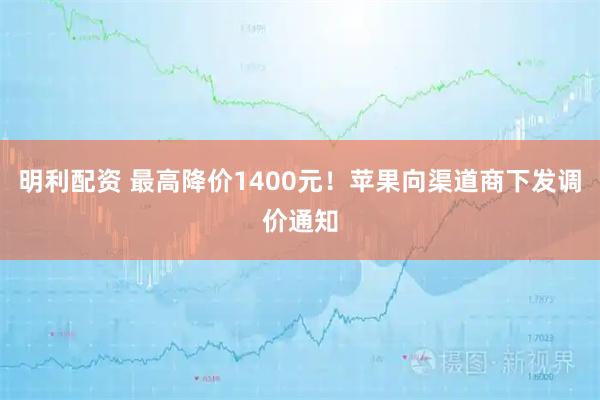 明利配资 最高降价1400元！苹果向渠道商下发调价通知