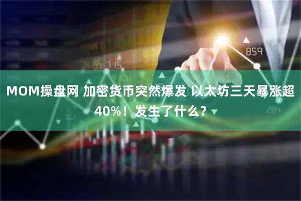 MOM操盘网 加密货币突然爆发 以太坊三天暴涨超40%！发生了什么？