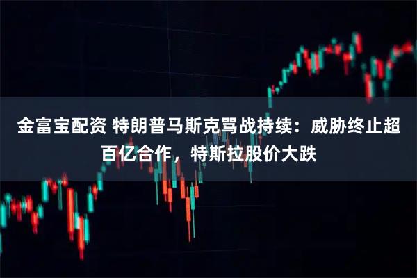 金富宝配资 特朗普马斯克骂战持续:威胁终止超百亿合作,特斯拉股价大跌