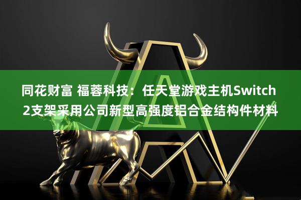 同花财富 福蓉科技:任天堂游戏主机Switch 2支架采用公司新型高强度铝合金结构件材料