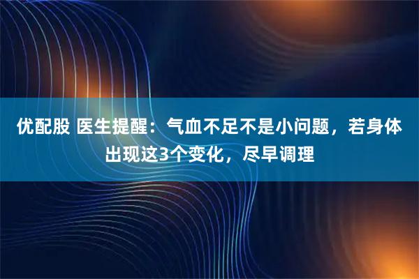 优配股 医生提醒:气血不足不是小问题,若身体出现这3个变化,尽早调理