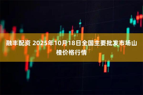 融丰配资 2025年10月18日全国主要批发市场山楂价格行情