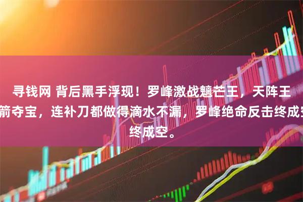 寻钱网 背后黑手浮现！罗峰激战魑芒王，天阵王冷箭夺宝，连补刀都做得滴水不漏，罗峰绝命反击终成空。