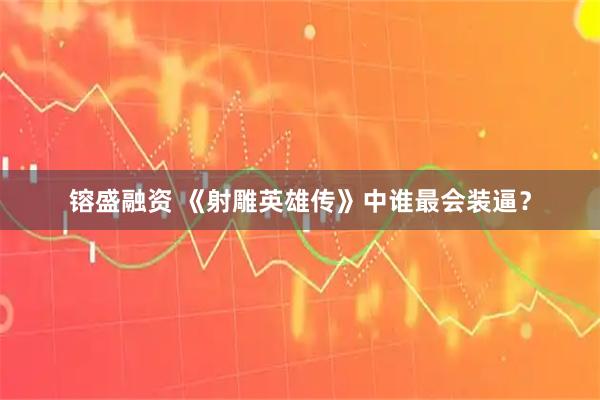 镕盛融资 《射雕英雄传》中谁最会装逼？