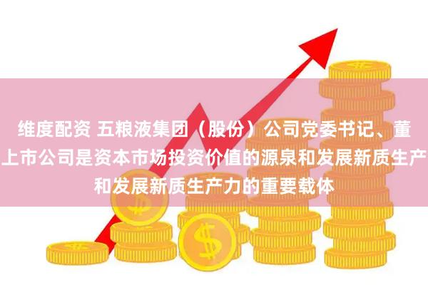 维度配资 五粮液集团（股份）公司党委书记、董事长曾从钦：上市公司是资本市场投资价值的源泉和发展新质生产力的重要载体