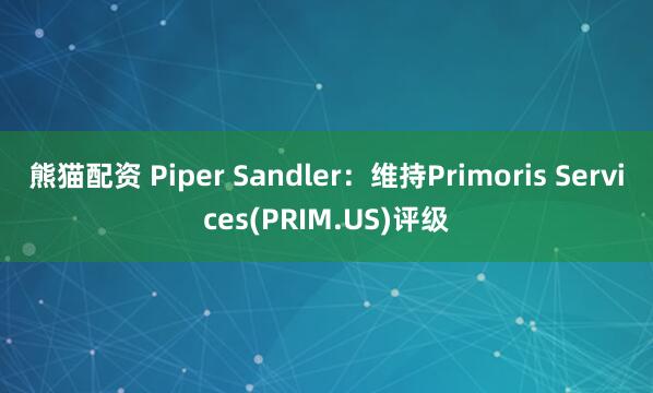 熊猫配资 Piper Sandler：维持Primoris Services(PRIM.US)评级