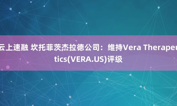 云上速融 坎托菲茨杰拉德公司：维持Vera Therapeutics(VERA.US)评级