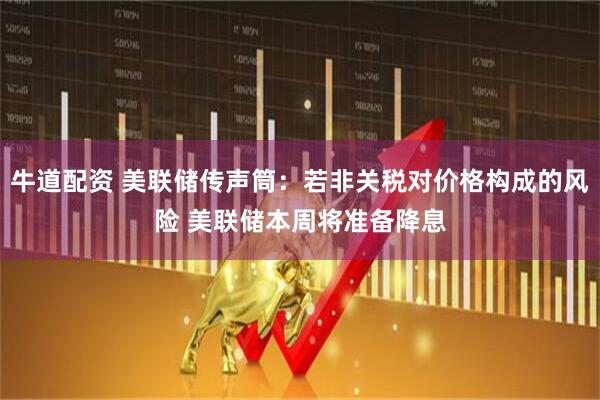 牛道配资 美联储传声筒：若非关税对价格构成的风险 美联储本周将准备降息