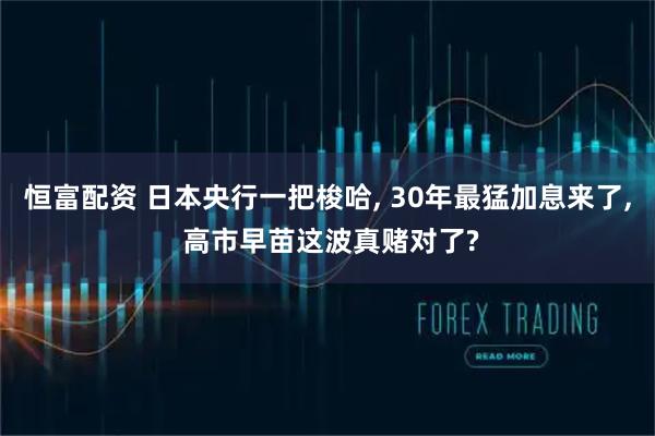 恒富配资 日本央行一把梭哈, 30年最猛加息来了, 高市早苗这波真赌对了?