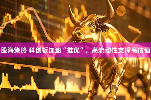 股海策略 科创板加速“推优”，高流动性支撑高估值