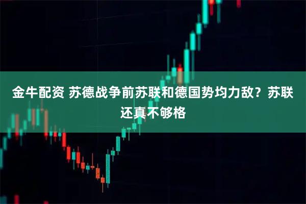 金牛配资 苏德战争前苏联和德国势均力敌？苏联还真不够格
