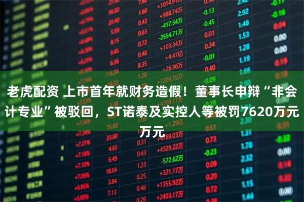 老虎配资 上市首年就财务造假！董事长申辩“非会计专业”被驳回，ST诺泰及实控人等被罚7620万元