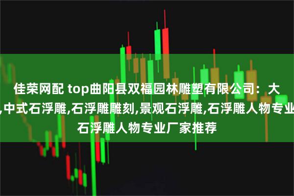 佳荣网配 top曲阳县双福园林雕塑有限公司：大理石浮雕,中式石浮雕,石浮雕雕刻,景观石浮雕,石浮雕人物专业厂家推荐